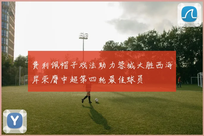 费利佩帽子戏法助力蓉城大胜西海岸荣膺中超第四轮最佳球员