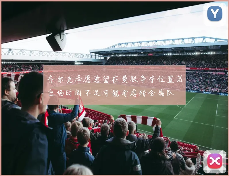 齐尔克泽愿意留在曼联争夺位置若出场时间不足可能考虑转会离队