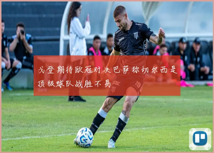 戈登期待欧冠对决巴萨称切尔西是顶级球队战胜不易
