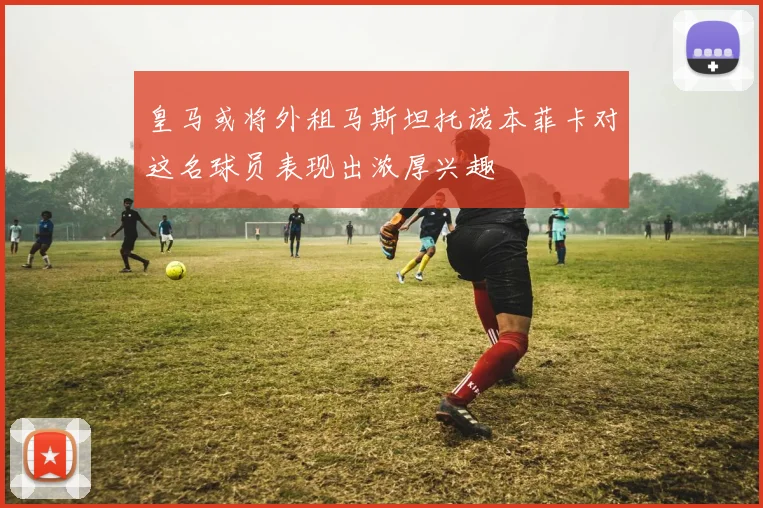 皇马或将外租马斯坦托诺本菲卡对这名球员表现出浓厚兴趣
