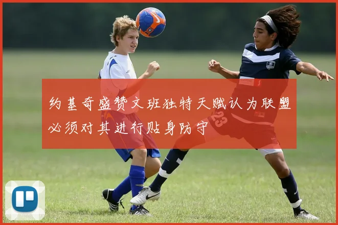 约基奇盛赞文班独特天赋认为联盟必须对其进行贴身防守
