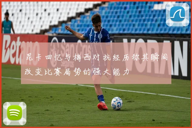 昆卡回忆与梅西对抗经历称其瞬间改变比赛局势的强大能力