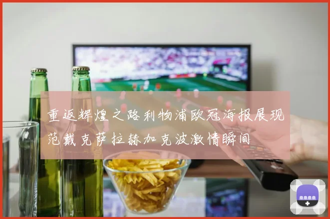 重返辉煌之路利物浦欧冠海报展现范戴克萨拉赫加克波激情瞬间