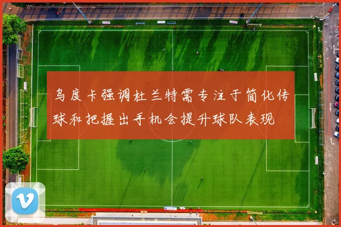 乌度卡强调杜兰特需专注于简化传球和把握出手机会提升球队表现