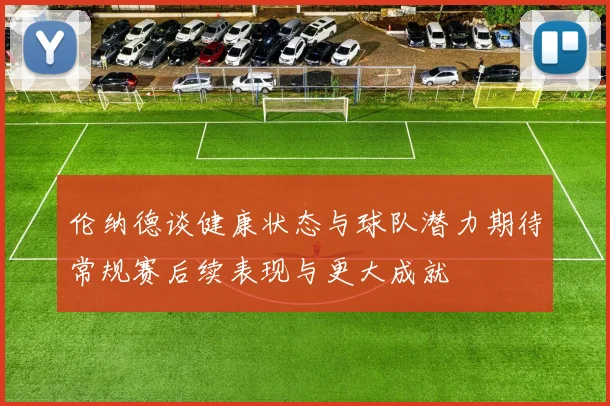 伦纳德谈健康状态与球队潜力期待常规赛后续表现与更大成就