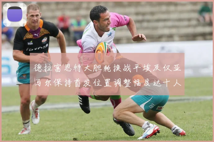 德拉富恩特大胆轮换战平埃及仅亚马尔保持首发位置调整幅度达十人之多
