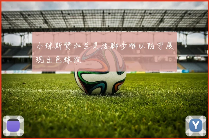 小琼斯赞加兰灵活脚步难以防守展现出色球技