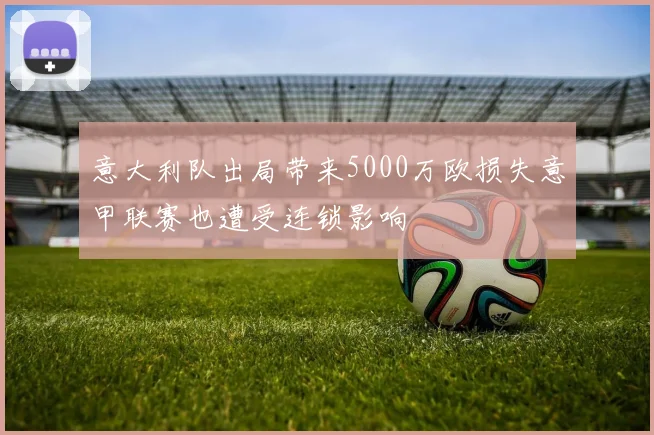 意大利队出局带来5000万欧损失意甲联赛也遭受连锁影响