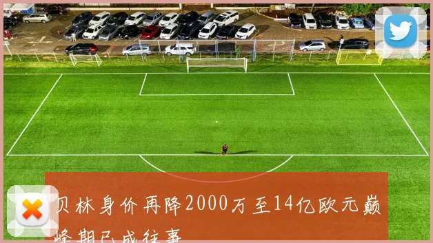贝林身价再降2000万至14亿欧元巅峰期已成往事