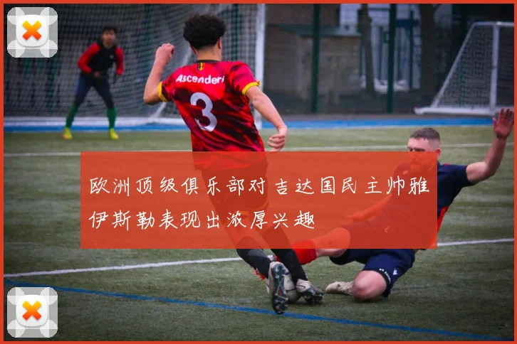 欧洲顶级俱乐部对吉达国民主帅雅伊斯勒表现出浓厚兴趣