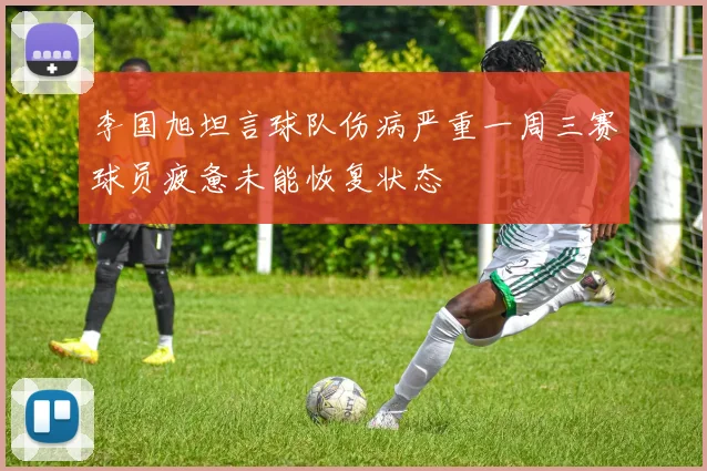 李国旭坦言球队伤病严重一周三赛球员疲惫未能恢复状态