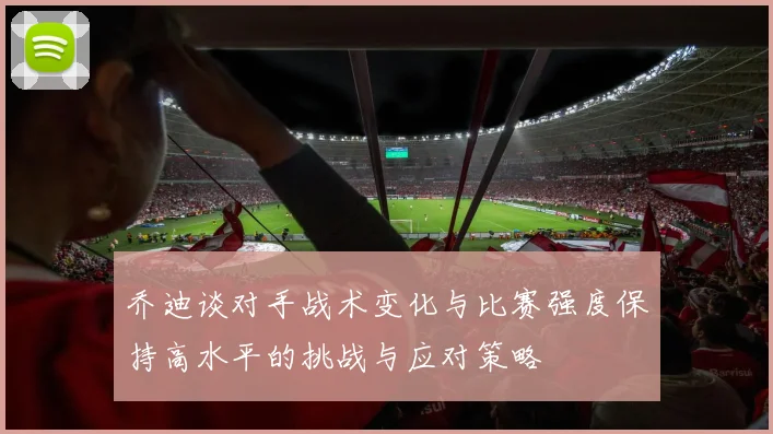 乔迪谈对手战术变化与比赛强度保持高水平的挑战与应对策略