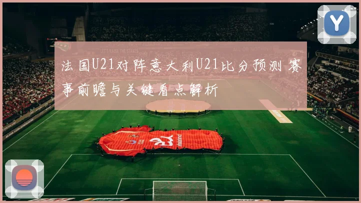法国U21对阵意大利U21比分预测 赛事前瞻与关键看点解析