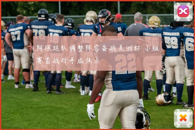 阿根廷队调整阵容备战美洲杯 小组赛首战对手成焦点