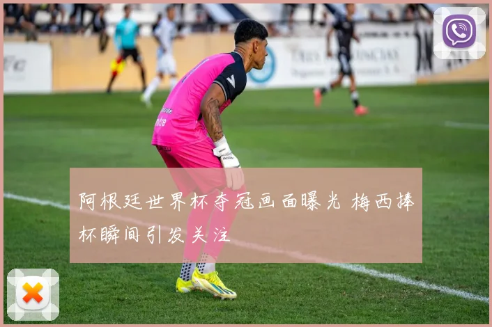 阿根廷世界杯夺冠画面曝光 梅西捧杯瞬间引发关注