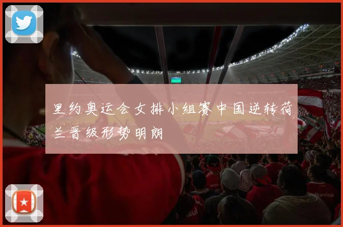 里约奥运会女排小组赛中国逆转荷兰晋级形势明朗