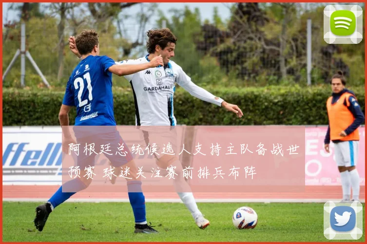 阿根廷总统候选人支持主队备战世预赛 球迷关注赛前排兵布阵