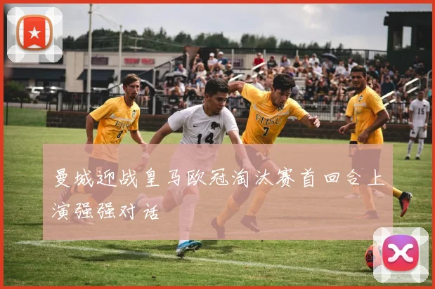 曼城迎战皇马欧冠淘汰赛首回合上演强强对话