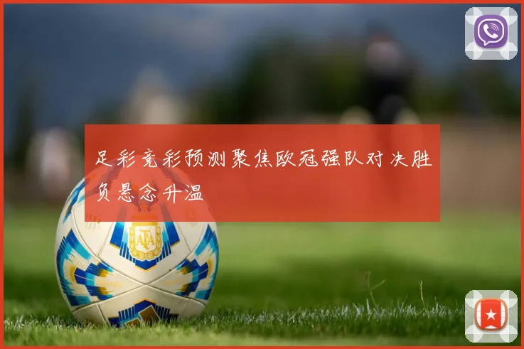 足彩竞彩预测聚焦欧冠强队对决胜负悬念升温