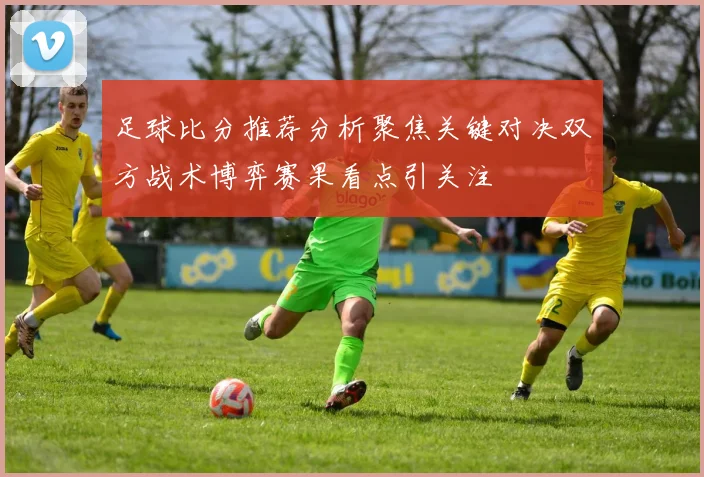 足球比分推荐分析聚焦关键对决双方战术博弈赛果看点引关注