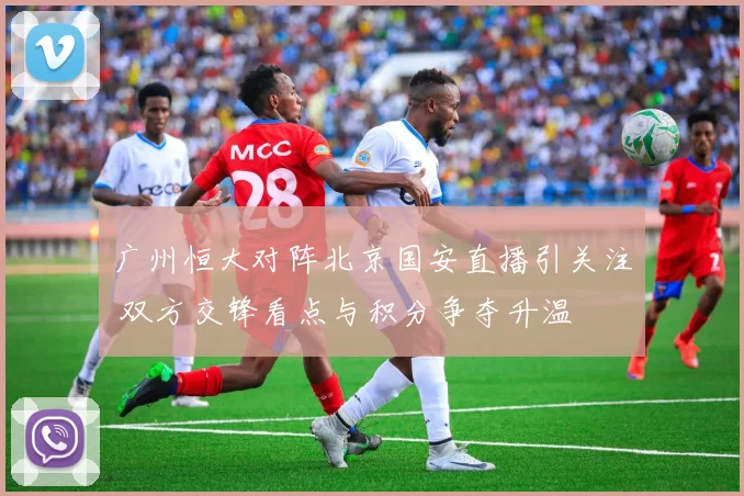广州恒大对阵北京国安直播引关注 双方交锋看点与积分争夺升温