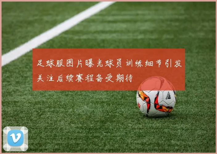 足球服图片曝光球员训练细节引发关注后续赛程备受期待