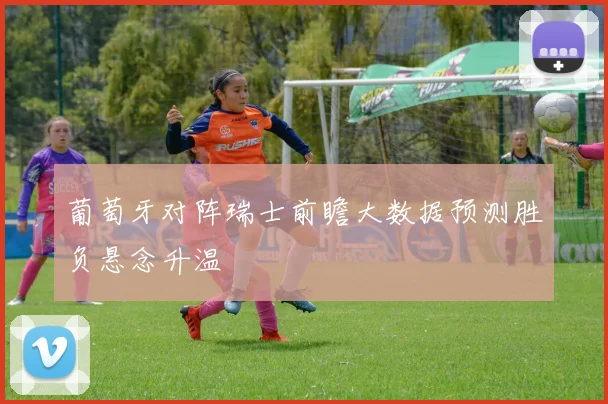 葡萄牙对阵瑞士前瞻大数据预测胜负悬念升温