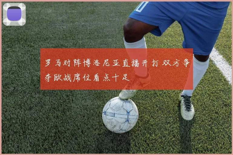 罗马对阵博洛尼亚直播开打 双方争夺欧战席位看点十足